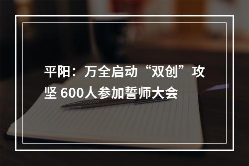 平阳：万全启动“双创”攻坚 600人参加誓师大会