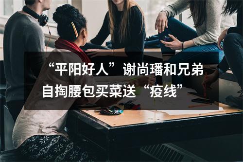 “平阳好人”谢尚璠和兄弟自掏腰包买菜送“疫线”