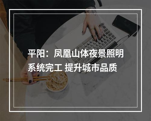 平阳：凤凰山体夜景照明系统完工 提升城市品质