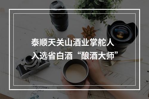泰顺天关山酒业掌舵人  入选省白酒“酿酒大师”
