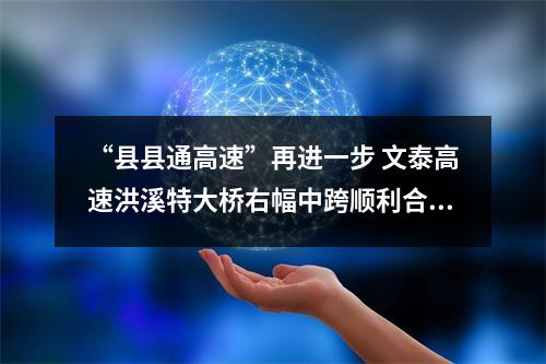“县县通高速”再进一步 文泰高速洪溪特大桥右幅中跨顺利合龙