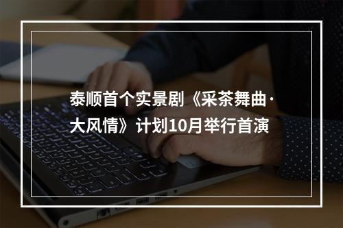 泰顺首个实景剧《采茶舞曲·大风情》计划10月举行首演
