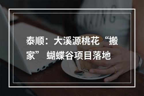泰顺：大溪源桃花“搬家” 蝴蝶谷项目落地