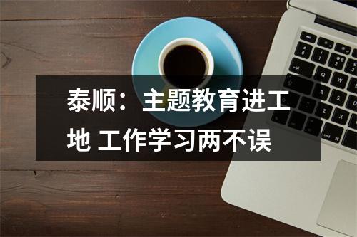 泰顺：主题教育进工地 工作学习两不误