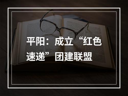 平阳：成立“红色速递”团建联盟