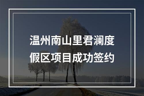 温州南山里君澜度假区项目成功签约