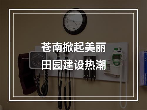 苍南掀起美丽田园建设热潮