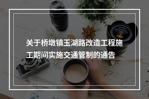 关于桥墩镇玉湖路改造工程施工期间实施交通管制的通告