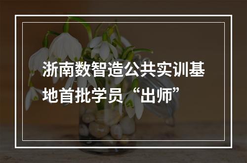 浙南数智造公共实训基地首批学员“出师”