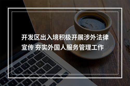 开发区出入境积极开展涉外法律宣传 夯实外国人服务管理工作