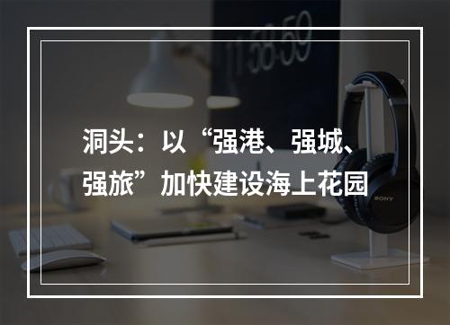 洞头：以“强港、强城、强旅”加快建设海上花园