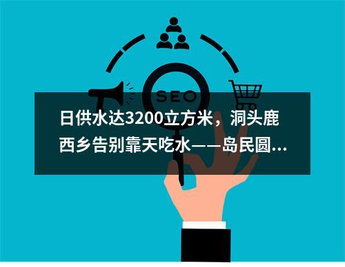 日供水达3200立方米，洞头鹿西乡告别靠天吃水——岛民圆了通水梦
