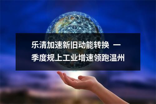 乐清加速新旧动能转换  一季度规上工业增速领跑温州