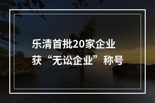 乐清首批20家企业 获“无讼企业”称号