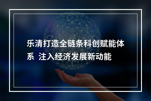 乐清打造全链条科创赋能体系  注入经济发展新动能