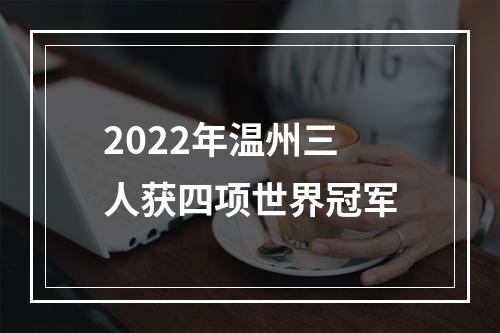 2022年温州三人获四项世界冠军