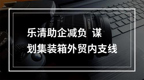 乐清助企减负  谋划集装箱外贸内支线