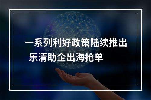 一系列利好政策陆续推出  乐清助企出海抢单