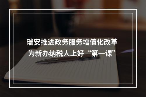 瑞安推进政务服务增值化改革  为新办纳税人上好“第一课”