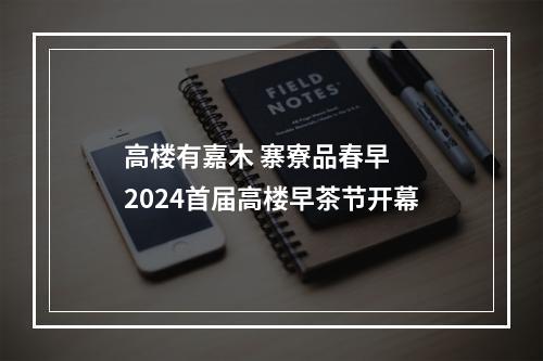 高楼有嘉木 寨寮品春早  2024首届高楼早茶节开幕