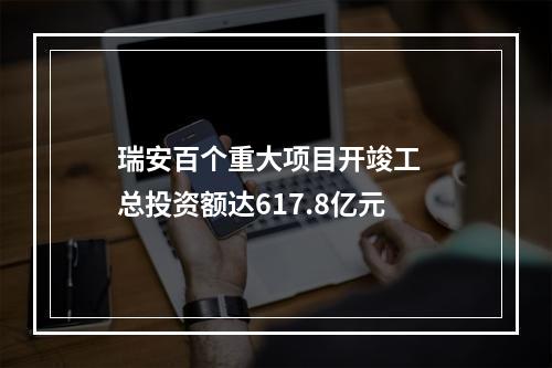瑞安百个重大项目开竣工  总投资额达617.8亿元