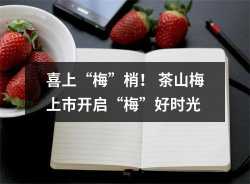 喜上“梅”梢！ 茶山梅上市开启“梅”好时光