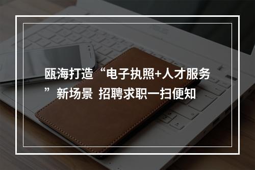 瓯海打造“电子执照+人才服务”新场景  招聘求职一扫便知