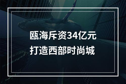 瓯海斥资34亿元打造西部时尚城