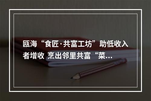 瓯海“食匠·共富工坊”助低收入者增收  烹出邻里共富“菜”