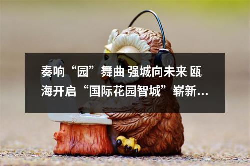 奏响“园”舞曲 强城向未来 瓯海开启“国际花园智城”崭新篇章