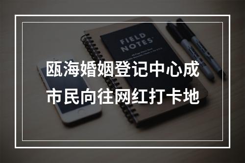 瓯海婚姻登记中心成市民向往网红打卡地