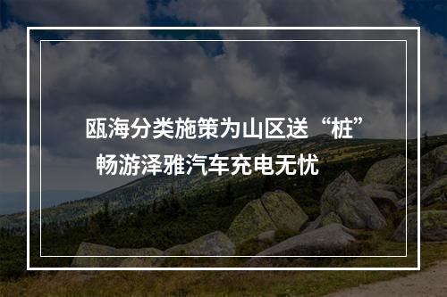 瓯海分类施策为山区送“桩”  畅游泽雅汽车充电无忧