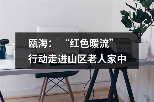 瓯海： “红色暖流”行动走进山区老人家中
