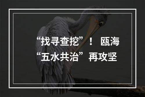 “找寻查挖”！ 瓯海“五水共治”再攻坚