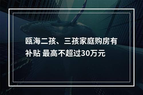瓯海二孩、三孩家庭购房有补贴 最高不超过30万元
