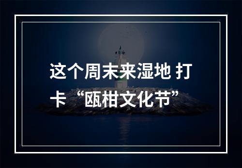 这个周末来湿地 打卡“瓯柑文化节”