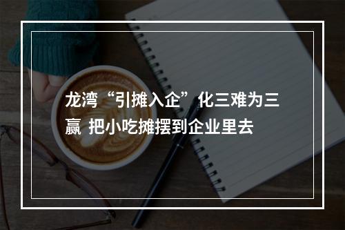 龙湾“引摊入企”化三难为三赢  把小吃摊摆到企业里去