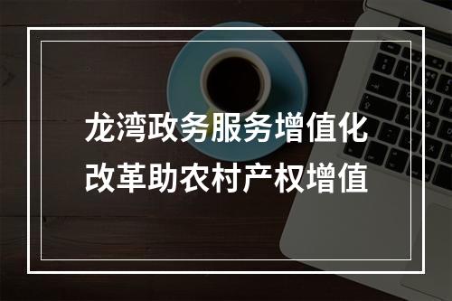 龙湾政务服务增值化改革助农村产权增值