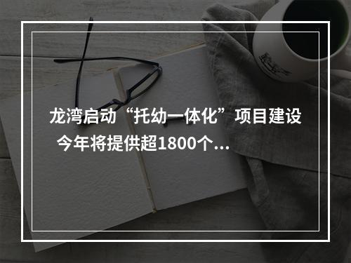 龙湾启动“托幼一体化”项目建设  今年将提供超1800个托位