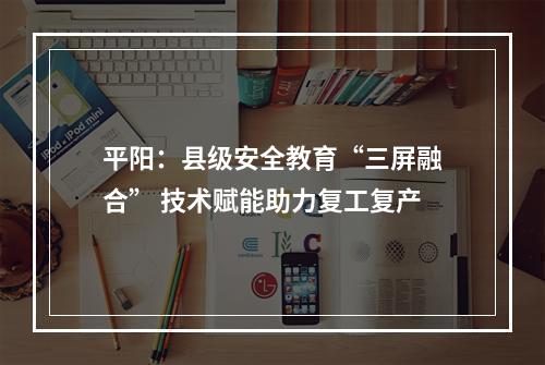 平阳：县级安全教育“三屏融合” 技术赋能助力复工复产