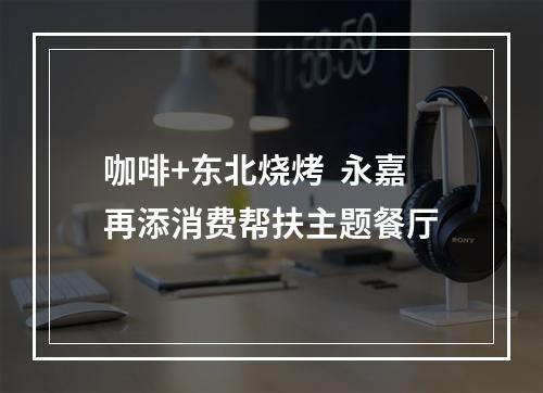 咖啡+东北烧烤  永嘉再添消费帮扶主题餐厅