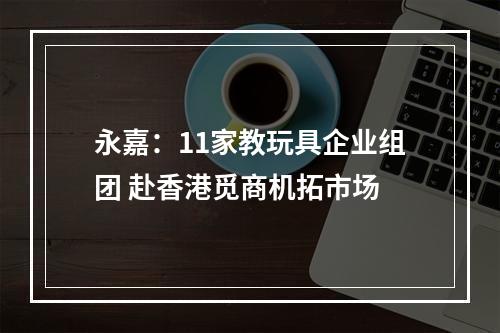永嘉：11家教玩具企业组团 赴香港觅商机拓市场