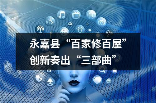 永嘉县“百家修百屋”创新奏出“三部曲”