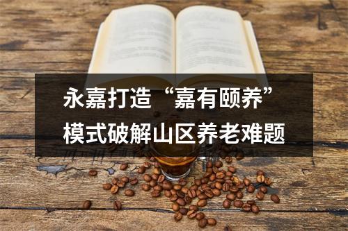 永嘉打造“嘉有颐养”模式破解山区养老难题