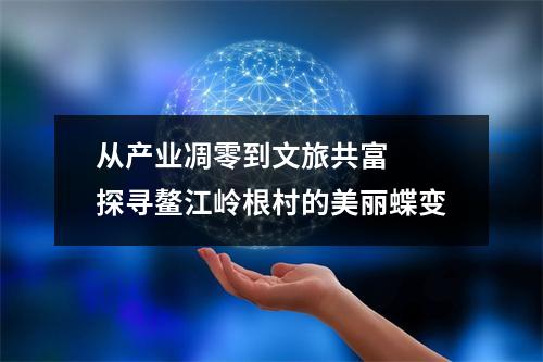 从产业凋零到文旅共富  探寻鳌江岭根村的美丽蝶变