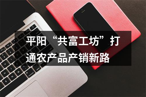 平阳“共富工坊”打通农产品产销新路