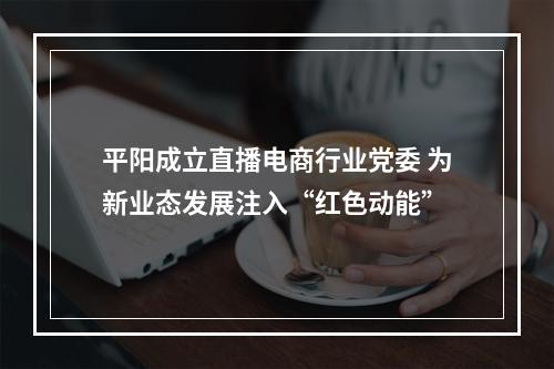 平阳成立直播电商行业党委 为新业态发展注入“红色动能”