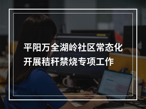 平阳万全湖岭社区常态化开展秸秆禁烧专项工作
