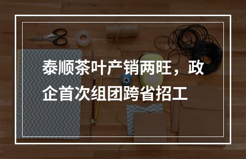 泰顺茶叶产销两旺，政企首次组团跨省招工