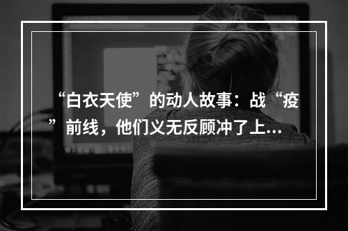 “白衣天使”的动人故事：战“疫”前线，他们义无反顾冲了上去
